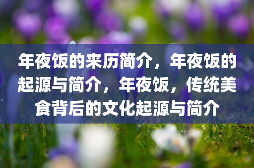 年夜饭的来历简介，年夜饭的起源与简介，年夜饭，传统美食背后的文化起源与简介