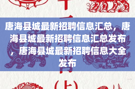 唐海县城最新招聘信息汇总，唐海县城最新招聘信息汇总发布，唐海县城最新招聘信息大全发布