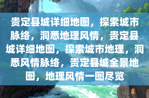 贵定县城详细地图，探索城市脉络，洞悉地理风情，贵定县城详细地图，探索城市地理，洞悉风情脉络，贵定县城全景地图，地理风情一图尽览