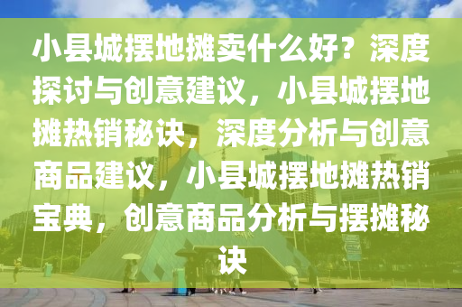 小县城摆地摊卖什么好？深度探讨与创意建议，小县城摆地摊热销秘诀，深度分析与创意商品建议，小县城摆地摊热销宝典，创意商品分析与摆摊秘诀