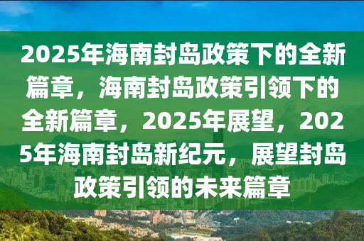 2025年海南封岛政策下的全新篇章，海南封岛政策引领下的全新篇章，2025年展望，2025年海南封岛新纪元，展望封岛政策引领的未来篇章