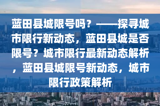 蓝田县城限号吗？——探寻城市限行新动态，蓝田县城是否限号？城市限行最新动态解析，蓝田县城限号新动态，城市限行政策解析