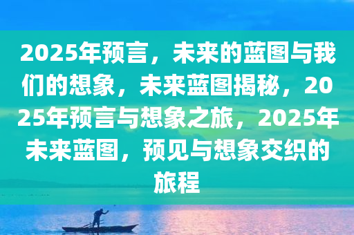 2025年预言，未来的蓝图与我们的想象，未来蓝图揭秘，2025年预言与想象之旅，2025年未来蓝图，预见与想象交织的旅程