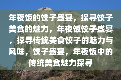 年夜饭的饺子盛宴，探寻饺子美食的魅力，年夜饭饺子盛宴，探寻传统美食饺子的魅力与风味，饺子盛宴，年夜饭中的传统美食魅力探寻
