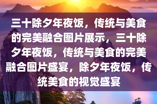 三十除夕年夜饭，传统与美食的完美融合图片展示，三十除夕年夜饭，传统与美食的完美融合图片盛宴，除夕年夜饭，传统美食的视觉盛宴