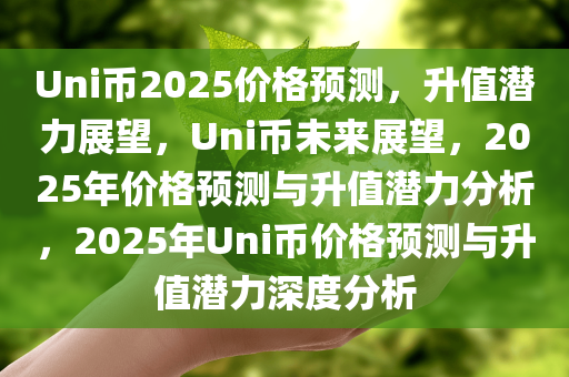 Uni币2025价格预测，升值潜力展望，Uni币未来展望，2025年价格预测与升值潜力分析，2025年Uni币价格预测与升值潜力深度分析