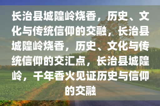 长治县城隍岭烧香，历史、文化与传统信仰的交融，长治县城隍岭烧香，历史、文化与传统信仰的交汇点，长治县城隍岭，千年香火见证历史与信仰的交融