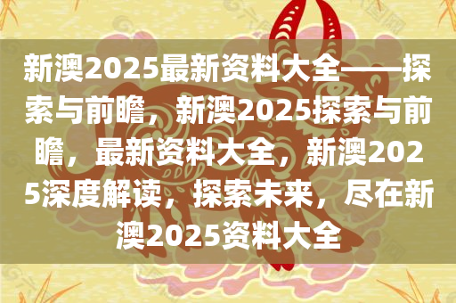 新澳2025最新资料大全——探索与前瞻，新澳2025探索与前瞻，最新资料大全，新澳2025深度解读，探索未来，尽在新澳2025资料大全