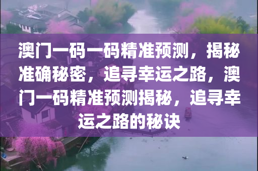 澳门一码一码精准预测，揭秘准确秘密，追寻幸运之路，澳门一码精准预测揭秘，追寻幸运之路的秘诀