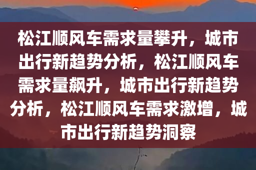 松江顺风车需求量攀升，城市出行新趋势分析，松江顺风车需求量飙升，城市出行新趋势分析，松江顺风车需求激增，城市出行新趋势洞察