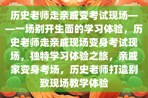 历史老师走亲戚变考试现场——一场别开生面的学习体验，历史老师走亲戚现场变身考试现场，独特学习体验之旅，亲戚家变身考场，历史老师打造别致现场教学体验