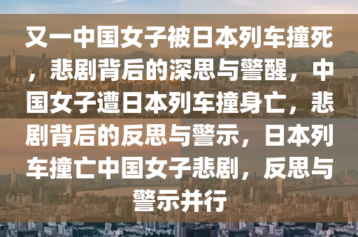 又一中国女子被日本列车撞死，悲剧背后的深思与警醒，中国女子遭日本列车撞身亡，悲剧背后的反思与警示，日本列车撞亡中国女子悲剧，反思与警示并行