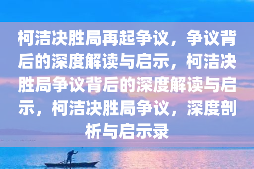 柯洁决胜局再起争议，争议背后的深度解读与启示，柯洁决胜局争议背后的深度解读与启示，柯洁决胜局争议，深度剖析与启示录