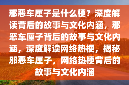 邪恶车厘子是什么梗？深度解读背后的故事与文化内涵，邪恶车厘子背后的故事与文化内涵，深度解读网络热梗，揭秘邪恶车厘子，网络热梗背后的故事与文化内涵