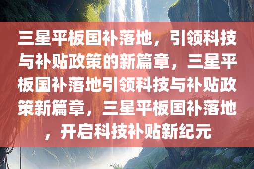 三星平板国补落地，引领科技与补贴政策的新篇章，三星平板国补落地引领科技与补贴政策新篇章，三星平板国补落地，开启科技补贴新纪元