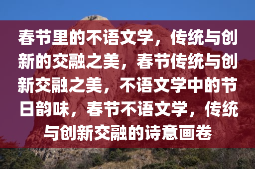 春节里的不语文学，传统与创新的交融之美，春节传统与创新交融之美，不语文学中的节日韵味，春节不语文学，传统与创新交融的诗意画卷