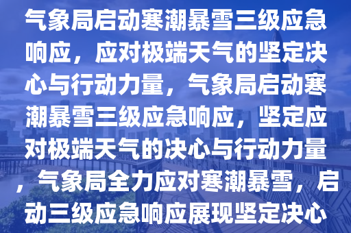 气象局启动寒潮暴雪三级应急响应，应对极端天气的坚定决心与行动力量，气象局启动寒潮暴雪三级应急响应，坚定应对极端天气的决心与行动力量，气象局全力应对寒潮暴雪，启动三级应急响应展现坚定决心