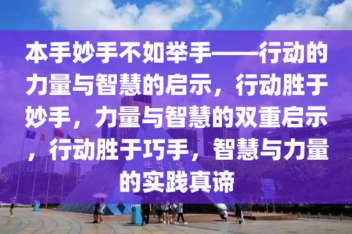 本手妙手不如举手——行动的力量与智慧的启示，行动胜于妙手，力量与智慧的双重启示，行动胜于巧手，智慧与力量的实践真谛