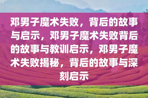 邓男子魔术失败，背后的故事与启示，邓男子魔术失败背后的故事与教训启示，邓男子魔术失败揭秘，背后的故事与深刻启示