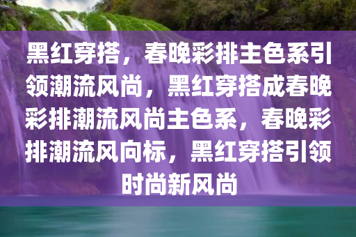 黑红穿搭，春晚彩排主色系引领潮流风尚，黑红穿搭成春晚彩排潮流风尚主色系，春晚彩排潮流风向标，黑红穿搭引领时尚新风尚