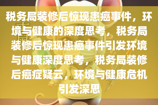 税务局装修后惊现患癌事件，环境与健康的深度思考，税务局装修后惊现患癌事件引发环境与健康深度思考，税务局装修后癌症疑云，环境与健康危机引发深思