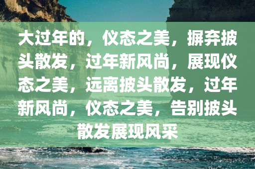 大过年的，仪态之美，摒弃披头散发，过年新风尚，展现仪态之美，远离披头散发，过年新风尚，仪态之美，告别披头散发展现风采