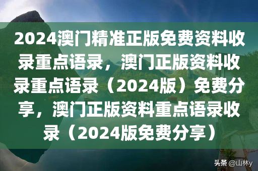 2024澳门精准正版免费资料收录重点语录，澳门正版资料收录重点语录（2024版）免费分享，澳门正版资料重点语录收录（2024版免费分享）