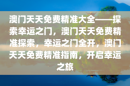 澳门天天免费精准大全——探索幸运之门，澳门天天免费精准探索，幸运之门全开，澳门天天免费精准指南，开启幸运之旅