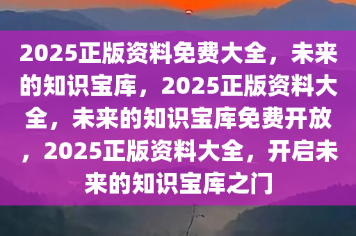 2025正版资料免费大全，未来的知识宝库，2025正版资料大全，未来的知识宝库免费开放，2025正版资料大全，开启未来的知识宝库之门