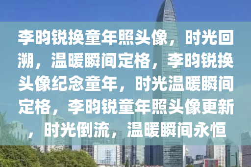 李昀锐换童年照头像，时光回溯，温暖瞬间定格，李昀锐换头像纪念童年，时光温暖瞬间定格，李昀锐童年照头像更新，时光倒流，温暖瞬间永恒