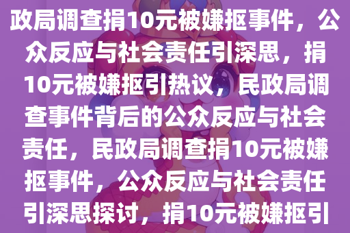 民政局调查捐10元被嫌抠事件，公众反应与社会责任思考，民政局调查捐10元被嫌抠事件，公众反应与社会责任引深思，捐10元被嫌抠引热议，民政局调查事件背后的公众反应与社会责任，民政局调查捐10元被嫌抠事件，公众反应与社会责任引深思探讨，捐10元被嫌抠引争议，民政局调查事件背后的公众反应与社会责任