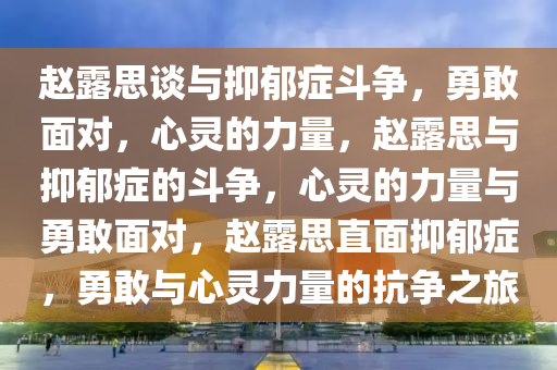 赵露思谈与抑郁症斗争，勇敢面对，心灵的力量，赵露思与抑郁症的斗争，心灵的力量与勇敢面对，赵露思直面抑郁症，勇敢与心灵力量的抗争之旅