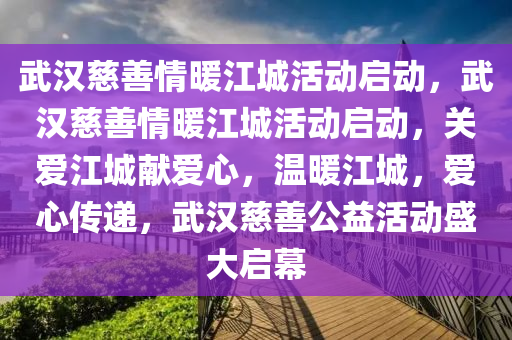 武汉慈善情暖江城活动启动，武汉慈善情暖江城活动启动，关爱江城献爱心，温暖江城，爱心传递，武汉慈善公益活动盛大启幕