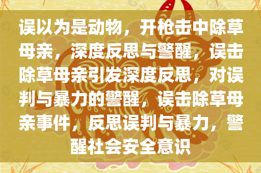 误以为是动物，开枪击中除草母亲，深度反思与警醒，误击除草母亲引发深度反思，对误判与暴力的警醒，误击除草母亲事件，反思误判与暴力，警醒社会安全意识