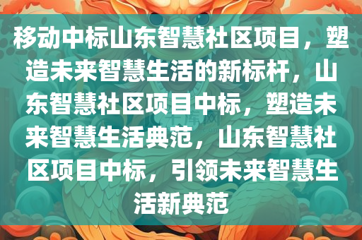 移动中标山东智慧社区项目，塑造未来智慧生活的新标杆，山东智慧社区项目中标，塑造未来智慧生活典范，山东智慧社区项目中标，引领未来智慧生活新典范