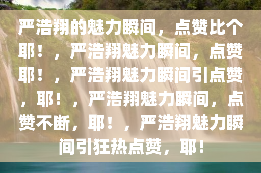 严浩翔的魅力瞬间，点赞比个耶！，严浩翔魅力瞬间，点赞耶！，严浩翔魅力瞬间引点赞，耶！，严浩翔魅力瞬间，点赞不断，耶！，严浩翔魅力瞬间引狂热点赞，耶！