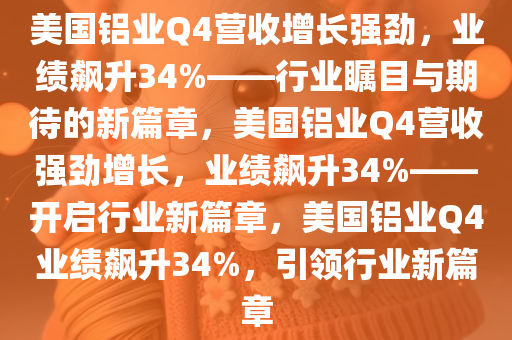 美国铝业Q4营收增长强劲，业绩飙升34%——行业瞩目与期待的新篇章，美国铝业Q4营收强劲增长，业绩飙升34%——开启行业新篇章，美国铝业Q4业绩飙升34%，引领行业新篇章