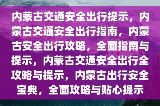 内蒙古交通安全出行提示，内蒙古交通安全出行指南，内蒙古安全出行攻略，全面指南与提示，内蒙古交通安全出行全攻略与提示，内蒙古出行安全宝典，全面攻略与贴心提示