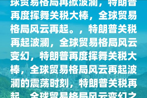 特朗普再度挥动关税大棒，全球贸易格局再掀波澜，特朗普再度挥舞关税大棒，全球贸易格局风云再起。，特朗普关税再起波澜，全球贸易格局风云变幻，特朗普再度挥舞关税大棒，全球贸易格局风云再起波澜的震荡时刻，特朗普关税再起，全球贸易格局风云变幻之际