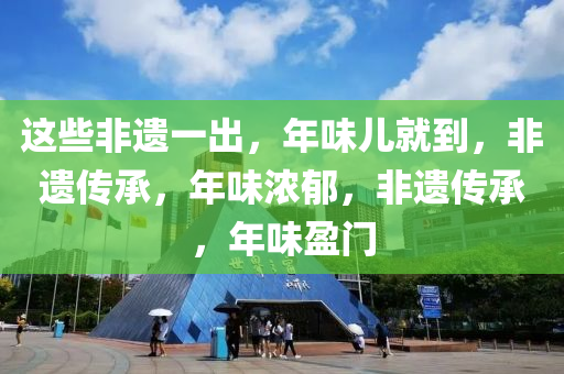 这些非遗一出，年味儿就到，非遗传承，年味浓郁，非遗传承，年味盈门