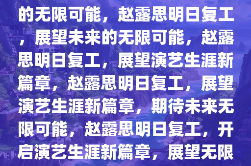 赵露思明日复工，期待与未来的无限可能，赵露思明日复工，展望未来的无限可能，赵露思明日复工，展望演艺生涯新篇章，赵露思明日复工，展望演艺生涯新篇章，期待未来无限可能，赵露思明日复工，开启演艺生涯新篇章，展望无限可能