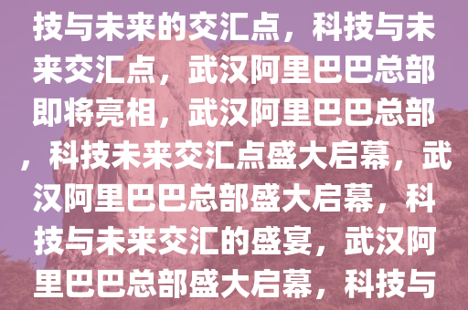 武汉阿里巴巴总部即将亮相，科技与未来的交汇点，科技与未来交汇点，武汉阿里巴巴总部即将亮相，武汉阿里巴巴总部，科技未来交汇点盛大启幕，武汉阿里巴巴总部盛大启幕，科技与未来交汇的盛宴，武汉阿里巴巴总部盛大启幕，科技与未来交汇盛宴