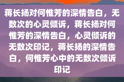 蒋长扬对何惟芳的深情告白，无数次的心灵倾诉，蒋长扬对何惟芳的深情告白，心灵倾诉的无数次印记，蒋长扬的深情告白，何惟芳心中的无数次倾诉印记