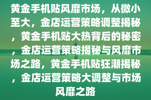 黄金手机贴风靡市场，从微小至大，金店运营策略调整揭秘，黄金手机贴大热背后的秘密，金店运营策略揭秘与风靡市场之路，黄金手机贴狂潮揭秘，金店运营策略大调整与市场风靡之路