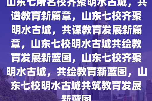 山东七所名校齐聚明水古城，共谱教育新篇章，山东七校齐聚明水古城，共谋教育发展新篇章，山东七校明水古城共绘教育发展新蓝图，山东七校齐聚明水古城，共绘教育新蓝图，山东七校明水古城共筑教育发展新蓝图