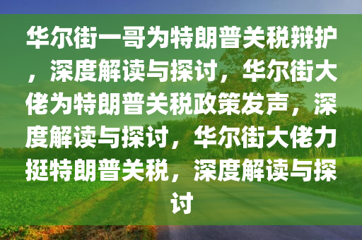 华尔街一哥为特朗普关税辩护，深度解读与探讨，华尔街大佬为特朗普关税政策发声，深度解读与探讨，华尔街大佬力挺特朗普关税，深度解读与探讨