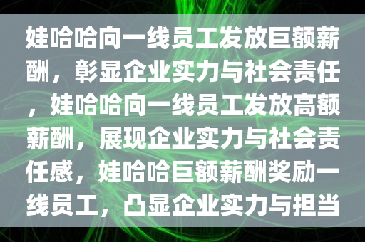 娃哈哈向一线员工发放巨额薪酬，彰显企业实力与社会责任，娃哈哈向一线员工发放高额薪酬，展现企业实力与社会责任感，娃哈哈巨额薪酬奖励一线员工，凸显企业实力与担当