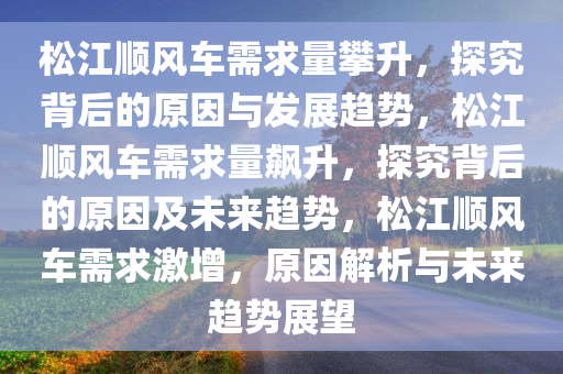 松江顺风车需求量攀升，探究背后的原因与发展趋势，松江顺风车需求量飙升，探究背后的原因及未来趋势，松江顺风车需求激增，原因解析与未来趋势展望