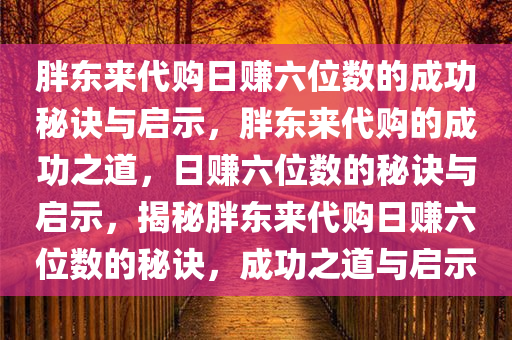 胖东来代购日赚六位数的成功秘诀与启示，胖东来代购的成功之道，日赚六位数的秘诀与启示，揭秘胖东来代购日赚六位数的秘诀，成功之道与启示