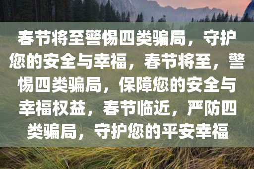 春节将至警惕四类骗局，守护您的安全与幸福，春节将至，警惕四类骗局，保障您的安全与幸福权益，春节临近，严防四类骗局，守护您的平安幸福